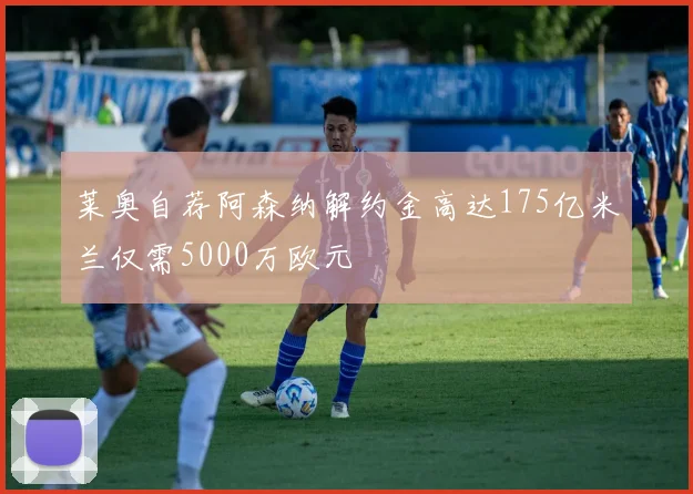 莱奥自荐阿森纳解约金高达175亿米兰仅需5000万欧元