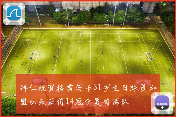 拜仁祝贺格雷茨卡31岁生日球员加盟以来获得14冠今夏将离队