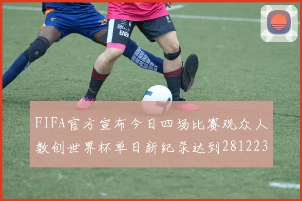 FIFA官方宣布今日四场比赛观众人数创世界杯单日新纪录达到281223人