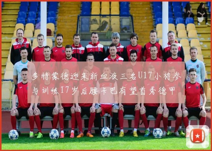 多特蒙德迎来新血液三名U17小将参与训练17岁后腰卡巴有望首秀德甲