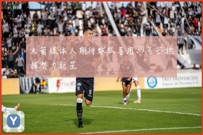 火箭媒体人期待球队善用39号签挖掘潜力新星