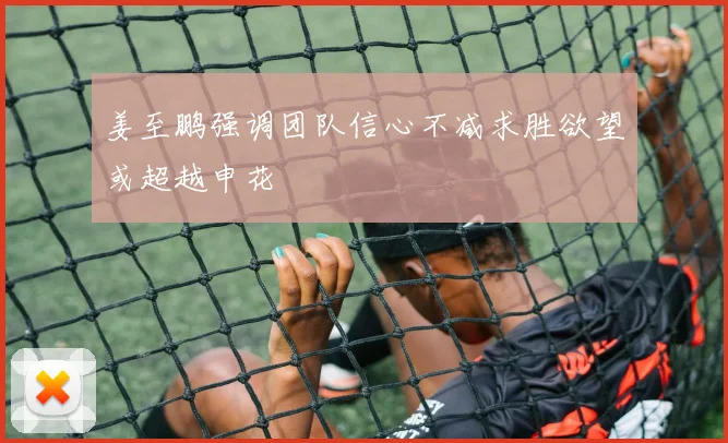 姜至鹏强调团队信心不减求胜欲望或超越申花