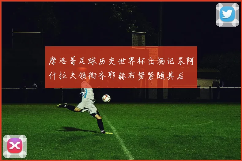摩洛哥足球历史世界杯出场记录阿什拉夫领衔齐耶赫布努紧随其后