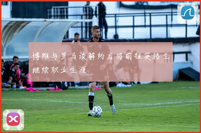 博维与罗马谈解约后将前往英格兰继续职业生涯