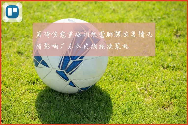 周琦伤愈重返训练营脚踝恢复情况将影响广东队内线轮换策略