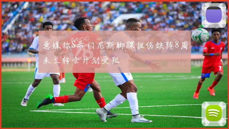 意媒称S希门尼斯脚踝扭伤缺阵8周米兰转会计划受阻