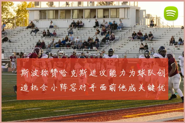 斯波称赞哈克斯进攻能力为球队创造机会小阵容对手面前他成关键优势