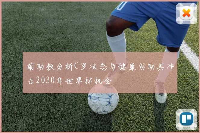 前助教分析C罗状态与健康或助其冲击2030年世界杯机会