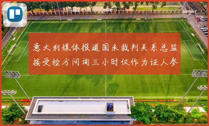意大利媒体报道国米裁判关系总监接受检方问询三小时仅作为证人参与调查