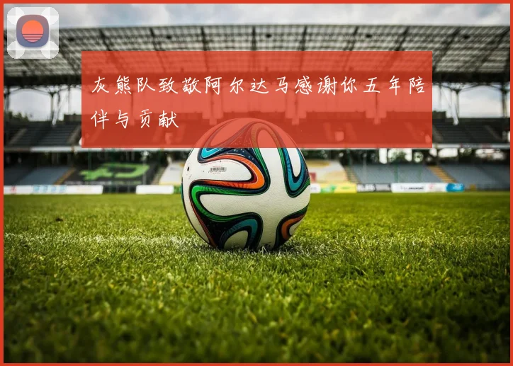 灰熊队致敬阿尔达马感谢你五年陪伴与贡献