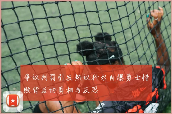 争议判罚引发热议科尔自爆勇士惜败背后的真相与反思