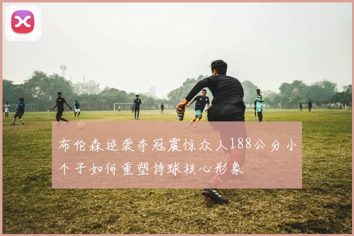 布伦森逆袭夺冠震惊众人188公分小个子如何重塑持球核心形象
