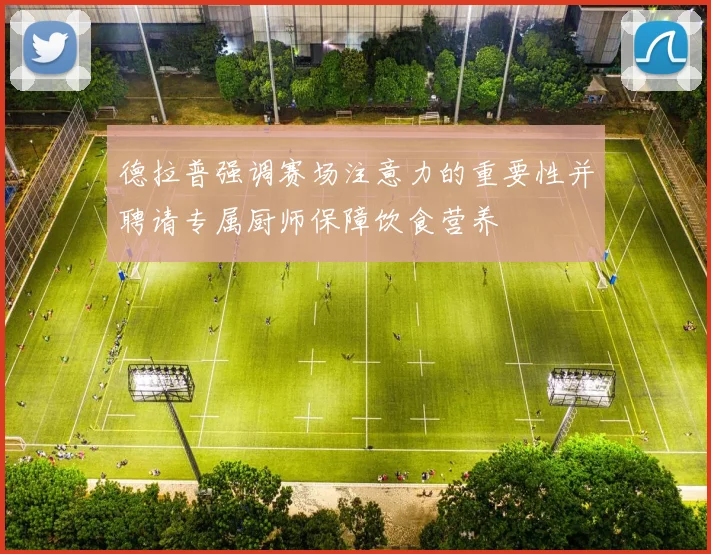 德拉普强调赛场注意力的重要性并聘请专属厨师保障饮食营养