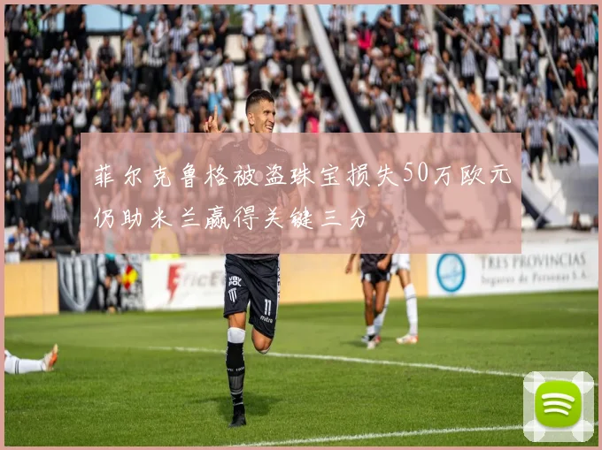 菲尔克鲁格被盗珠宝损失50万欧元仍助米兰赢得关键三分