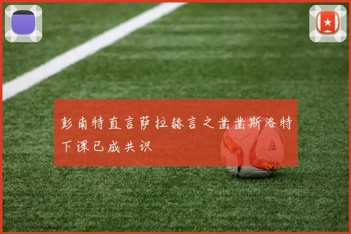 彭南特直言萨拉赫言之凿凿斯洛特下课已成共识