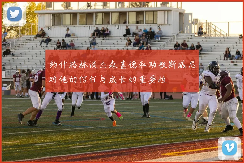 约什格林谈杰森基德和助教斯威尼对他的信任与成长的重要性