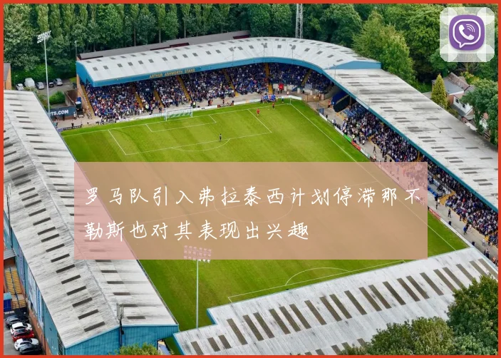 罗马队引入弗拉泰西计划停滞那不勒斯也对其表现出兴趣