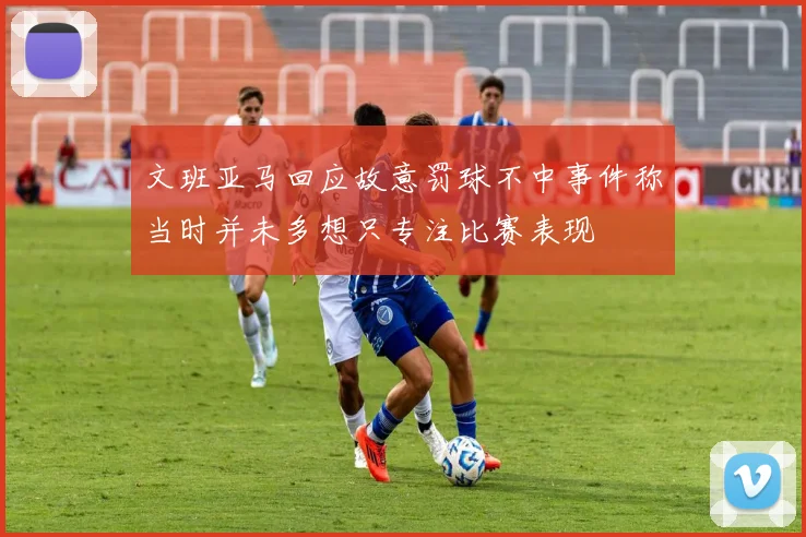 文班亚马回应故意罚球不中事件称当时并未多想只专注比赛表现