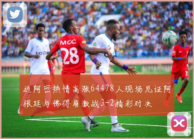 迈阿密热情高涨64478人现场见证阿根廷与佛得角激战3-2精彩对决