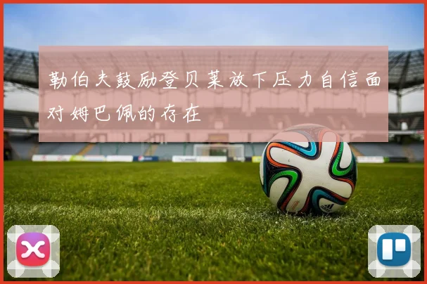勒伯夫鼓励登贝莱放下压力自信面对姆巴佩的存在