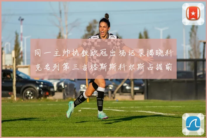 同一主帅执教欧冠出场记录揭晓科克名列第三吉格斯斯科尔斯占据前两位
