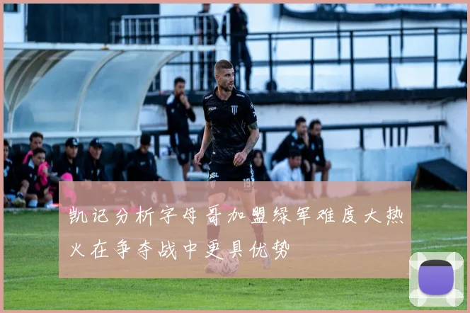 凯记分析字母哥加盟绿军难度大热火在争夺战中更具优势