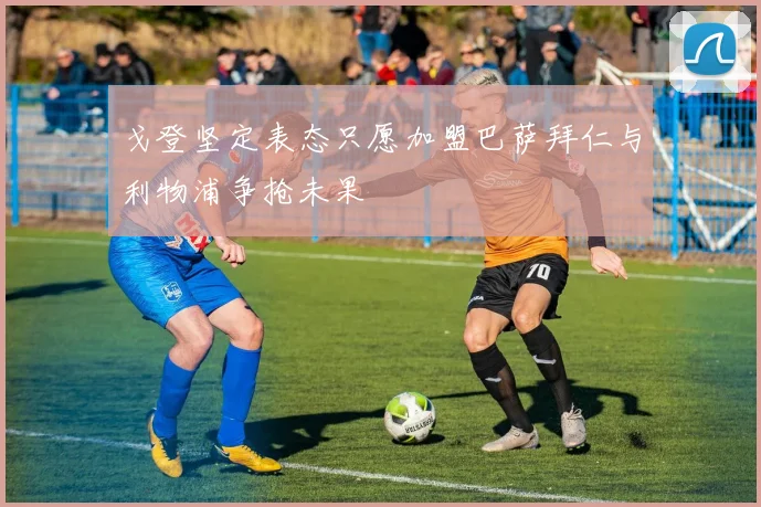戈登坚定表态只愿加盟巴萨拜仁与利物浦争抢未果