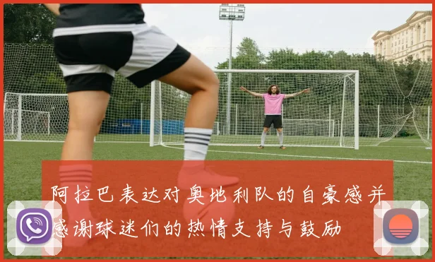 阿拉巴表达对奥地利队的自豪感并感谢球迷们的热情支持与鼓励