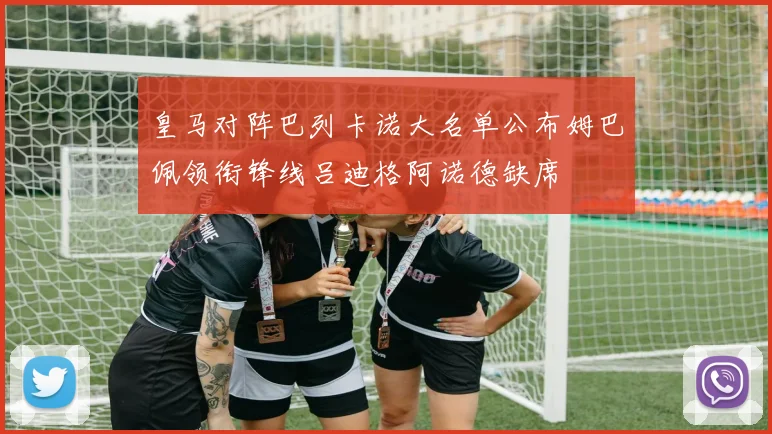 皇马对阵巴列卡诺大名单公布姆巴佩领衔锋线吕迪格阿诺德缺席