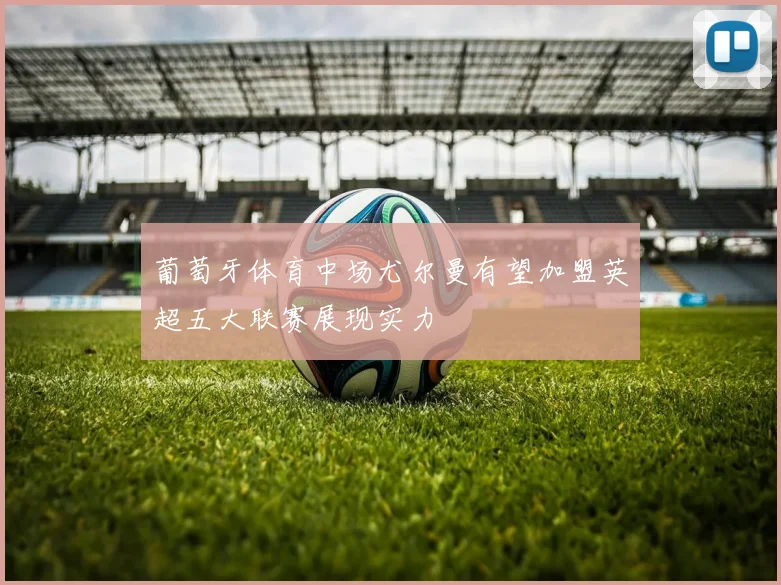 葡萄牙体育中场尤尔曼有望加盟英超五大联赛展现实力